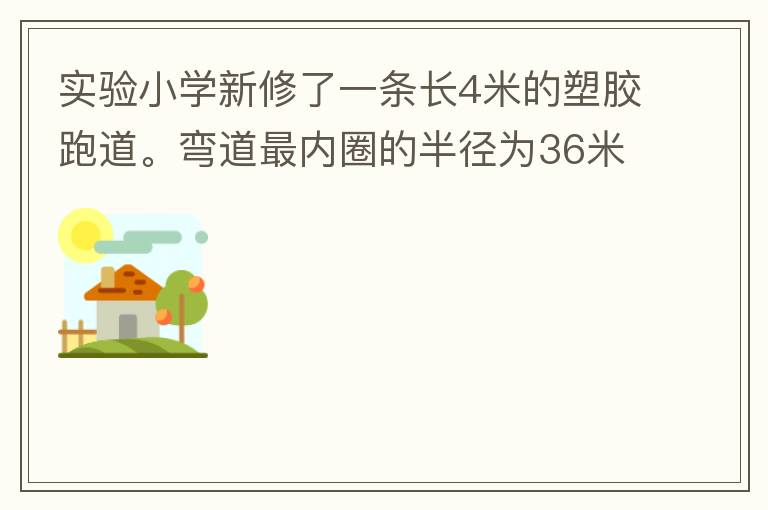 實驗小學(xué)新修了一條長4米的塑膠跑道。彎道最內(nèi)圈的半徑為36米，每條跑道寬1.2米，現(xiàn)在有四個跑道。