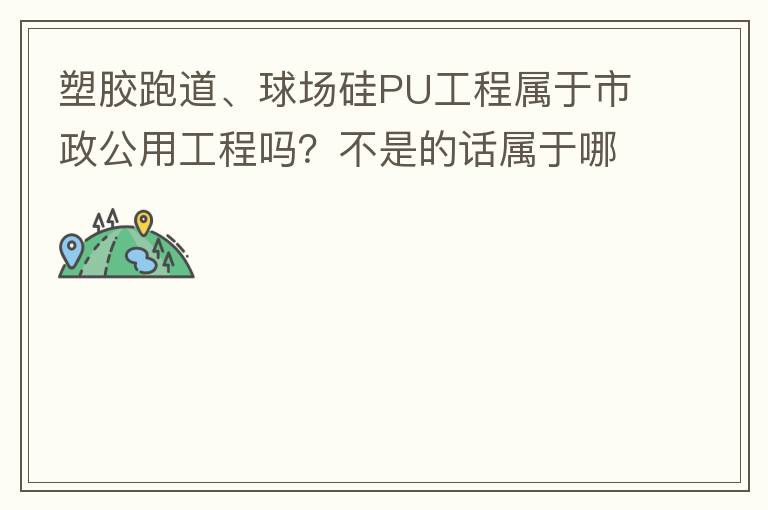 塑膠跑道、球場硅PU工程屬于市政公用工程嗎？不是的話屬于哪方面？