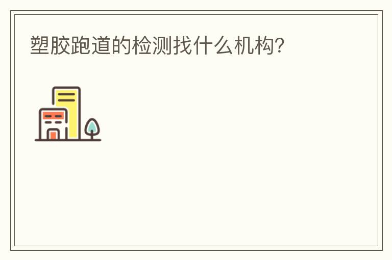 塑膠跑道的檢測找什么機構(gòu)？