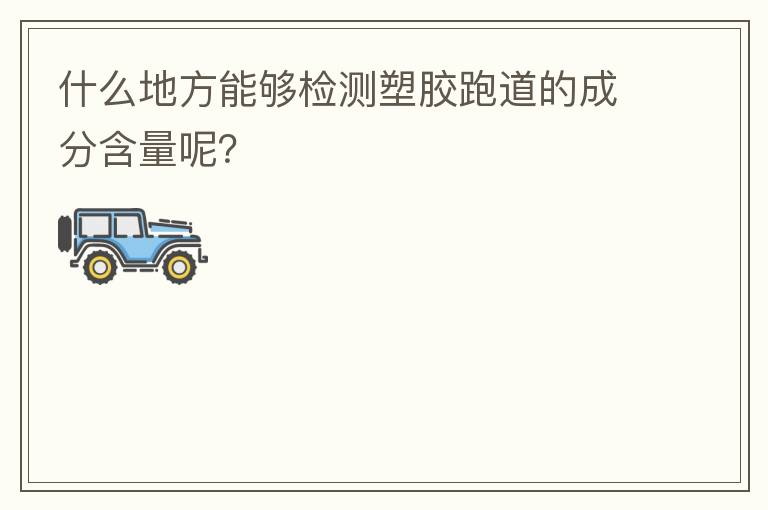 什么地方能夠檢測(cè)塑膠跑道的成分含量呢？