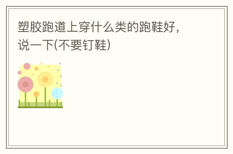 塑膠跑道上穿什么類(lèi)的跑鞋好，說(shuō)一下(不要釘鞋)