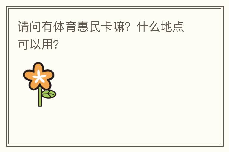 請(qǐng)問(wèn)有體育惠民卡嘛？什么地點(diǎn)可以用？