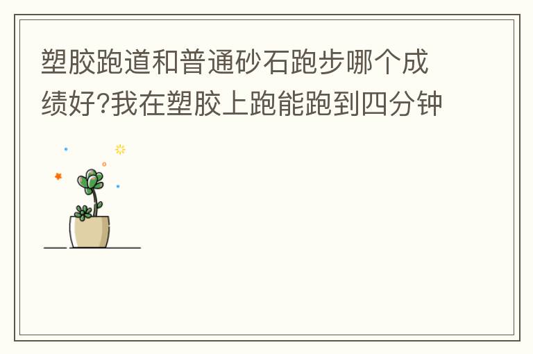 塑膠跑道和普通砂石跑步哪個成績好?我在塑膠上跑能跑到四分鐘內(nèi)，在普通的跑只能跑到四分十幾秒，