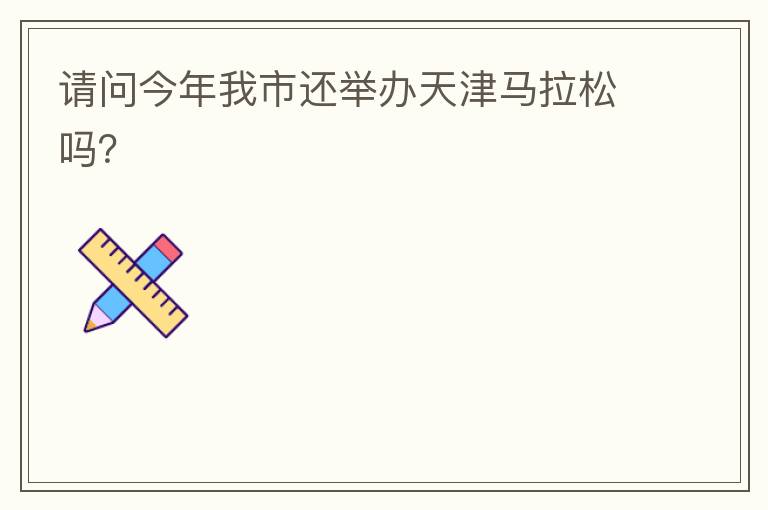 請問今年我市還舉辦天津馬拉松嗎？