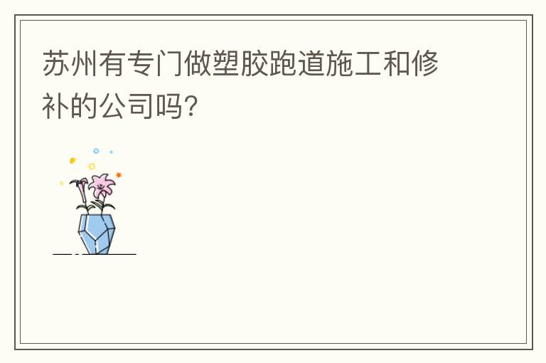 蘇州有專門(mén)做塑膠跑道施工和修補(bǔ)的公司嗎?