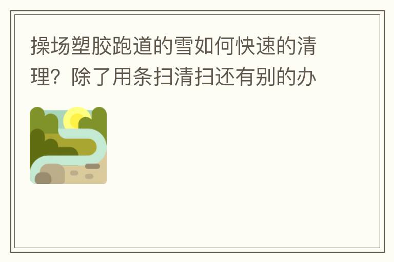 操場塑膠跑道的雪如何快速的清理？除了用條掃清掃還有別的辦法嗎？雪厚條掃也掃不動啊