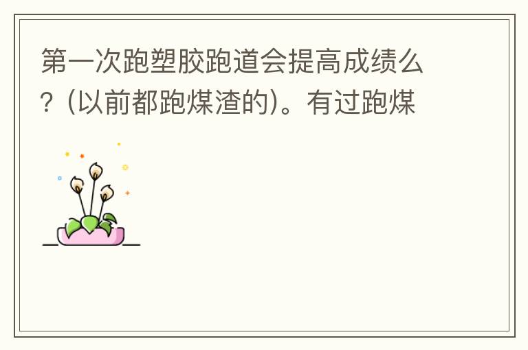 第一次跑塑膠跑道會(huì)提高成績(jī)么？(以前都跑煤渣的)。有過(guò)跑煤渣跑道突然跑塑膠跑道的人進(jìn)來(lái)說(shuō)說(shuō)感受。