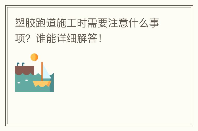 塑膠跑道施工時(shí)需要注意什么事項(xiàng)？誰能詳細(xì)解答！