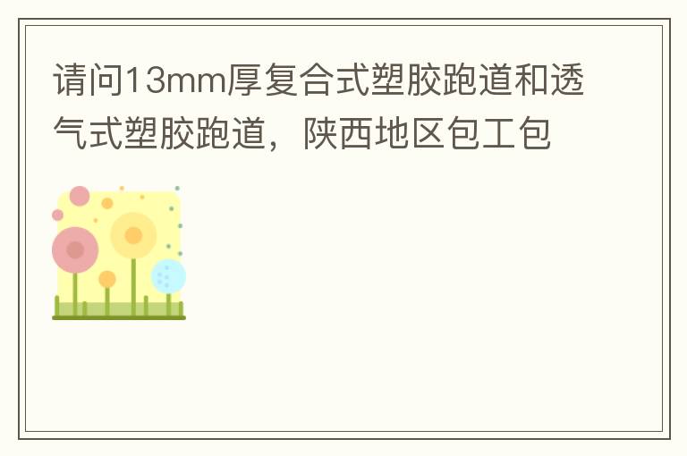 請問13mm厚復(fù)合式塑膠跑道和透氣式塑膠跑道，陜西地區(qū)包工包料多少錢一平方?