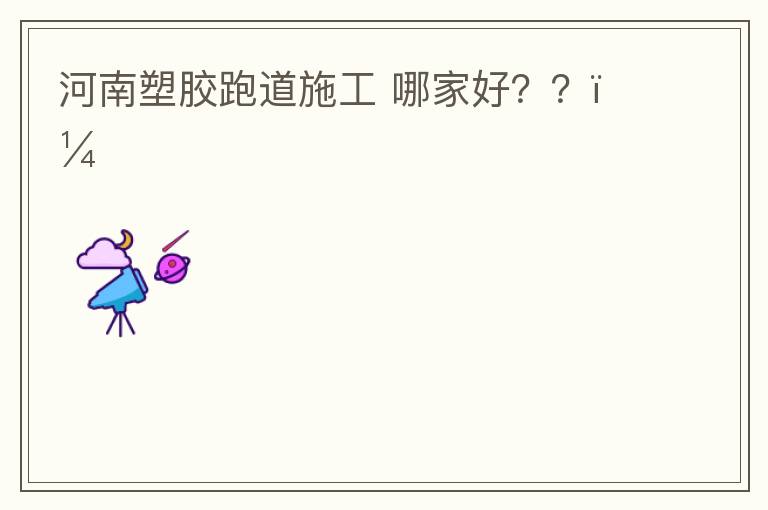 河南塑膠跑道施工?哪家好？？？