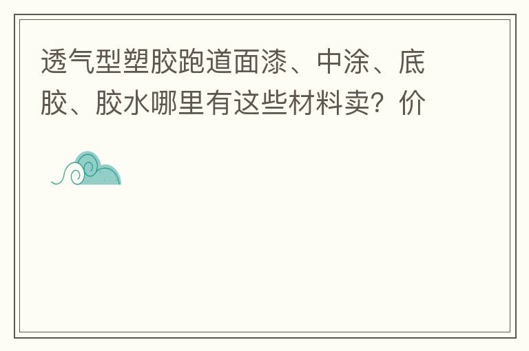 透氣型塑膠跑道面漆、中涂、底膠、膠水哪里有這些材料賣？價(jià)格跟報(bào)價(jià)要低的，貴的不要來。