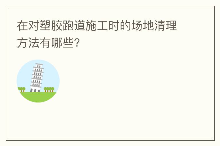 在對(duì)塑膠跑道施工時(shí)的場(chǎng)地清理方法有哪些?
