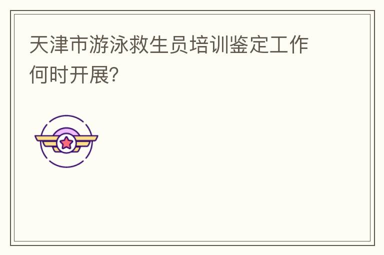天津市游泳救生員培訓(xùn)鑒定工作何時(shí)開展？