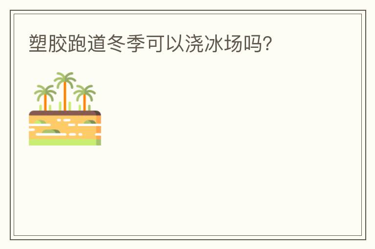 塑膠跑道冬季可以澆冰場(chǎng)嗎？