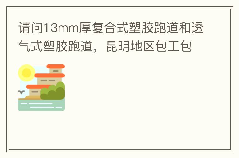 請問13mm厚復合式塑膠跑道和透氣式塑膠跑道，昆明地區(qū)包工包料多少錢一平方?