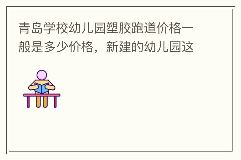 青島學(xué)校幼兒園塑膠跑道價(jià)格一般是多少價(jià)格，新建的幼兒園這方面沒什么經(jīng)驗(yàn)？