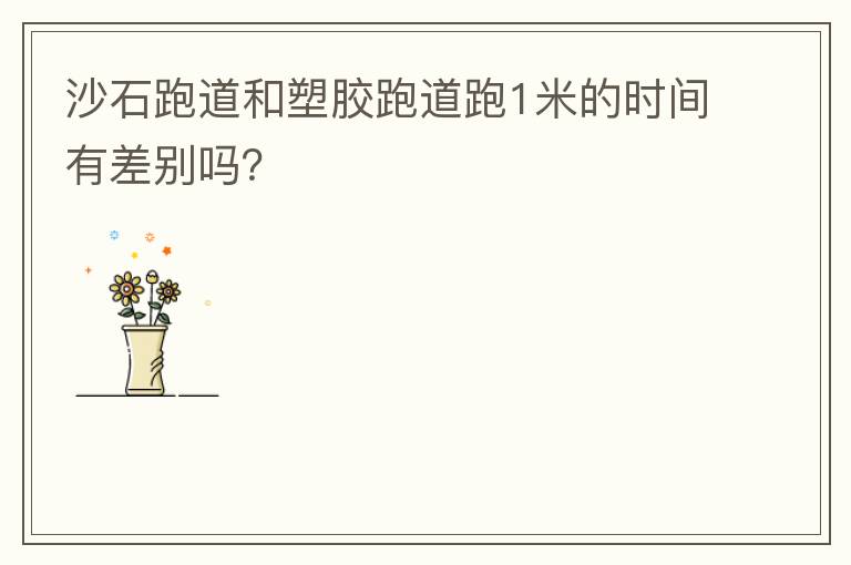沙石跑道和塑膠跑道跑1米的時間有差別嗎？