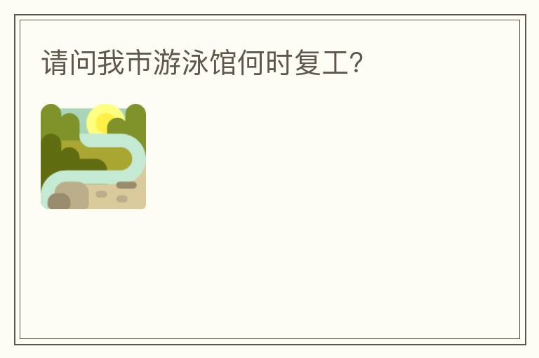 請問我市游泳館何時(shí)復(fù)工？