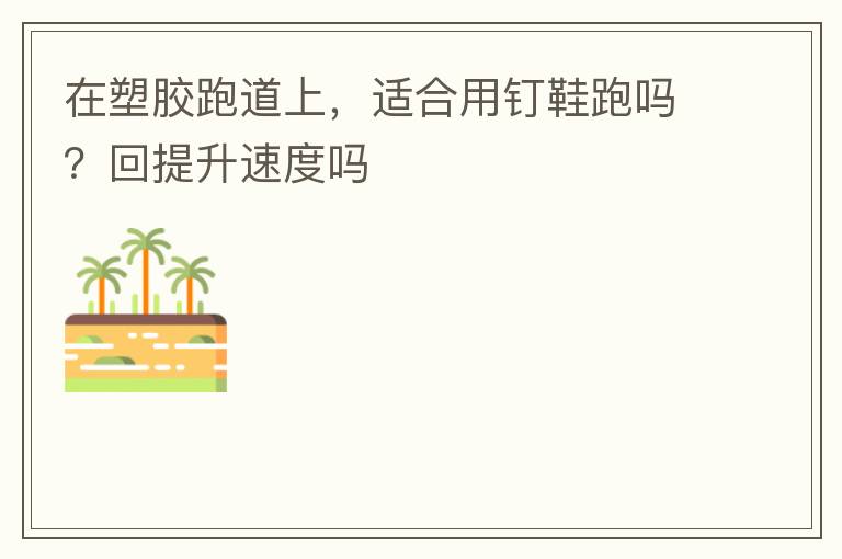 在塑膠跑道上，適合用釘鞋跑嗎？回提升速度嗎