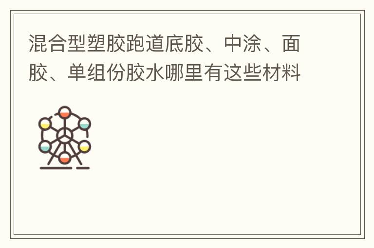 混合型塑膠跑道底膠、中涂、面膠、單組份膠水哪里有這些材料賣？價格跟報價要最便宜的那種。貴的不用發(fā)言傈/span>