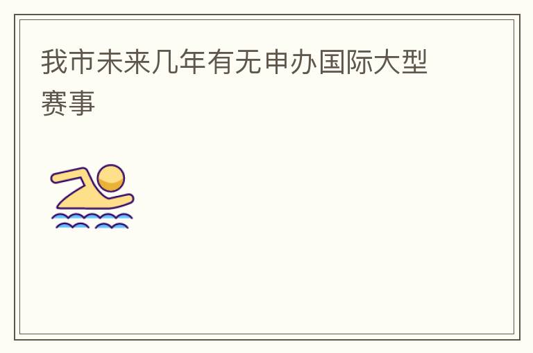 我市未來幾年有無申辦國(guó)際大型賽事