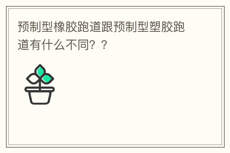 預(yù)制型橡膠跑道跟預(yù)制型塑膠跑道有什么不同？？