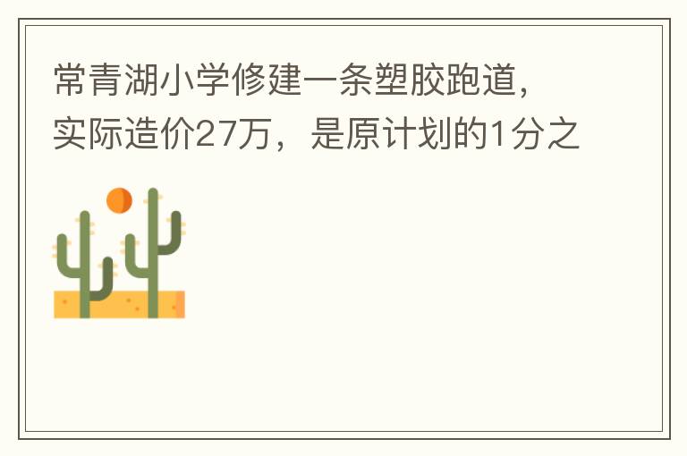 常青湖小學修建一條塑膠跑道，實際造價27萬，是原計劃的1分之9.原計劃造價多少萬5