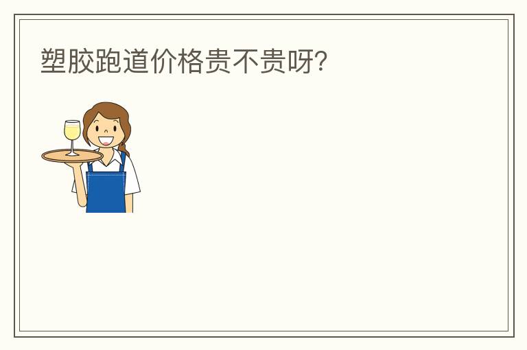 塑膠跑道價(jià)格貴不貴呀？