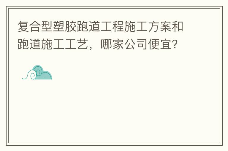 復(fù)合型塑膠跑道工程施工方案和跑道施工工藝，哪家公司便宜?