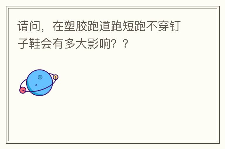 請(qǐng)問(wèn)，在塑膠跑道跑短跑不穿釘子鞋會(huì)有多大影響？？