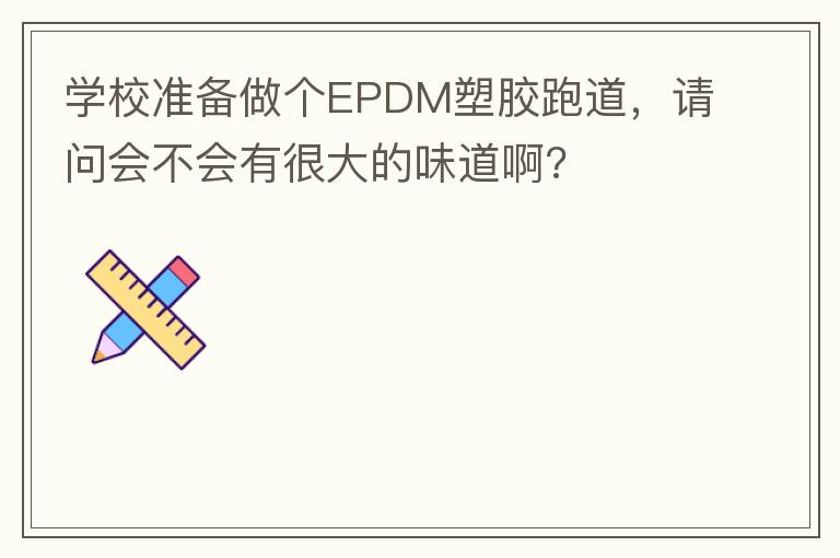 學(xué)校準(zhǔn)備做個(gè)EPDM塑膠跑道，請(qǐng)問(wèn)會(huì)不會(huì)有很大的味道啊?