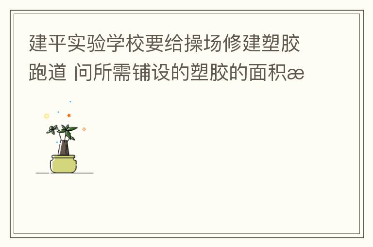 建平實(shí)驗(yàn)學(xué)校要給操場(chǎng)修建塑膠跑道?問(wèn)所需鋪設(shè)的塑膠的面積是多少平方米？