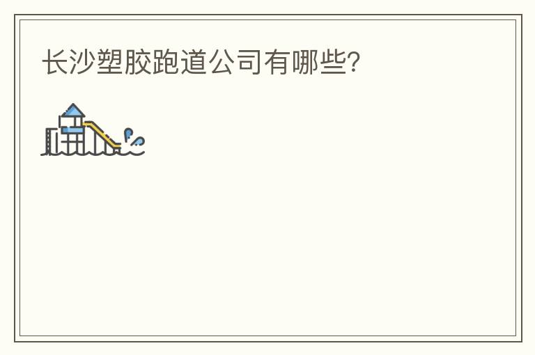長(zhǎng)沙塑膠跑道公司有哪些？
