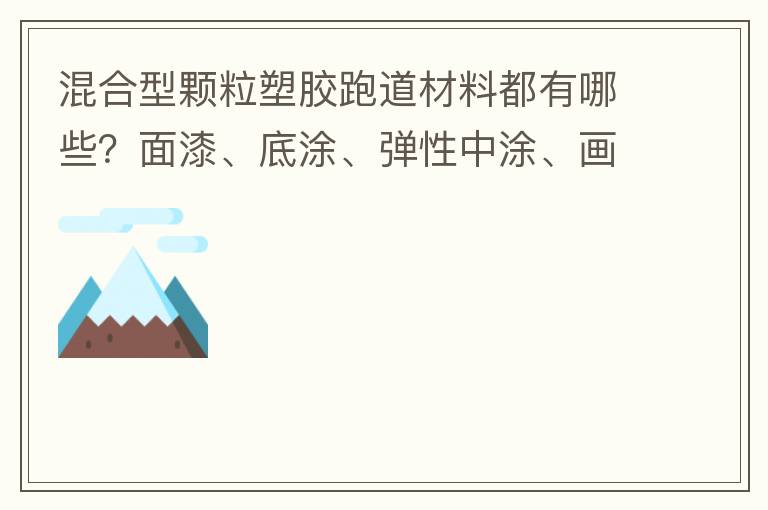 混合型顆粒塑膠跑道材料都有哪些？面漆、底涂、彈性中涂、畫線漆，價格跟報價貴不貴？
