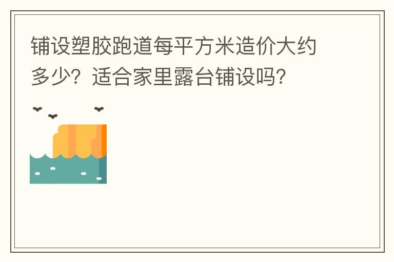 鋪設(shè)塑膠跑道每平方米造價大約多少？適合家里露臺鋪設(shè)嗎？