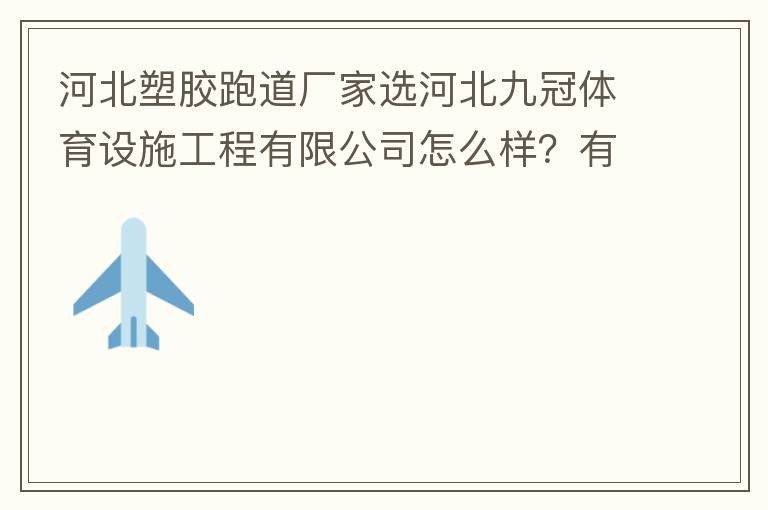 河北塑膠跑道廠家選河北九冠體育設(shè)施工程有限公司怎么樣？有人了解嗎？朋友說他們公司不錯。有人知道他們公司在哪嗎？