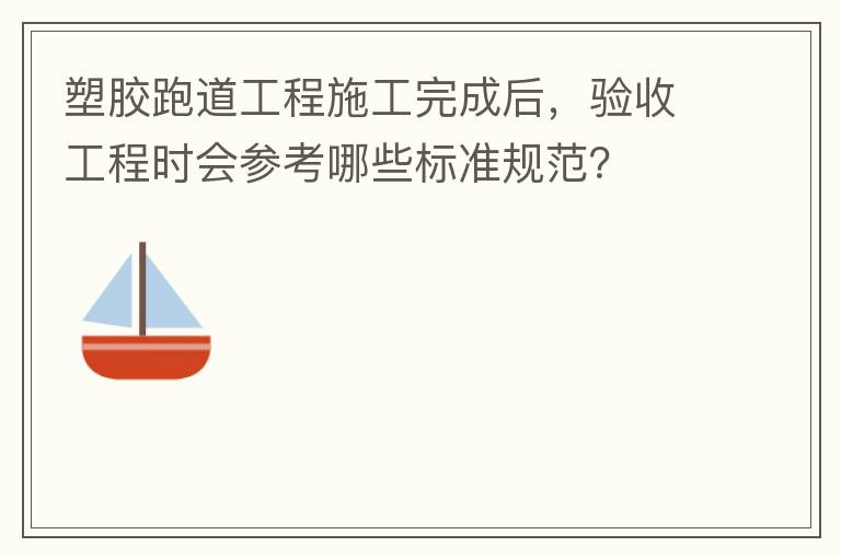 塑膠跑道工程施工完成后，驗收工程時會參考哪些標(biāo)準(zhǔn)規(guī)范？