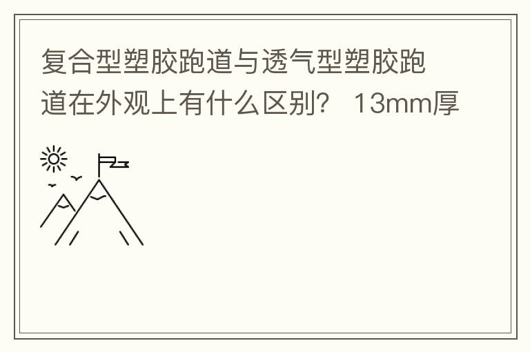 復合型塑膠跑道與透氣型塑膠跑道在外觀上有什么區(qū)別？?13mm厚復合型塑膠跑道多少錢？