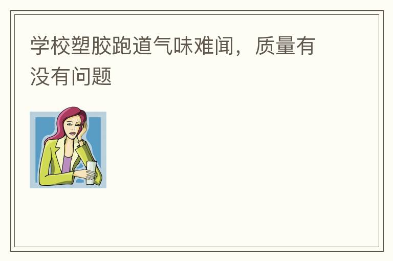 學校塑膠跑道氣味難聞，質(zhì)量有沒有問題
