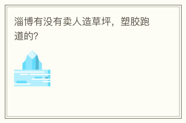淄博有沒有賣人造草坪，塑膠跑道的？