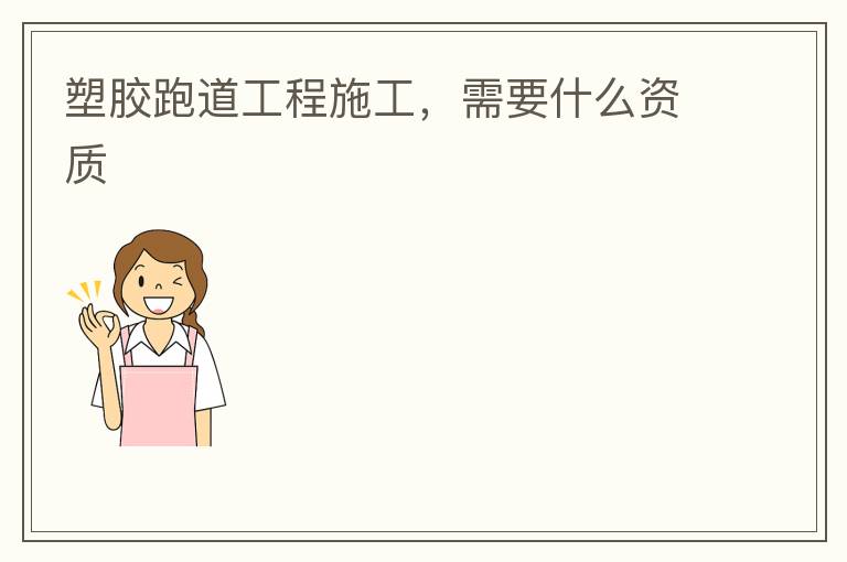 塑膠跑道工程施工，需要什么資質(zhì)