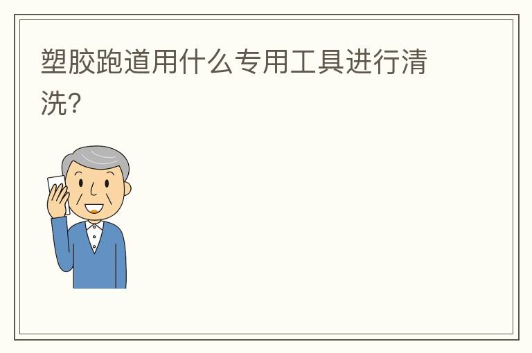 塑膠跑道用什么專用工具進(jìn)行清洗？