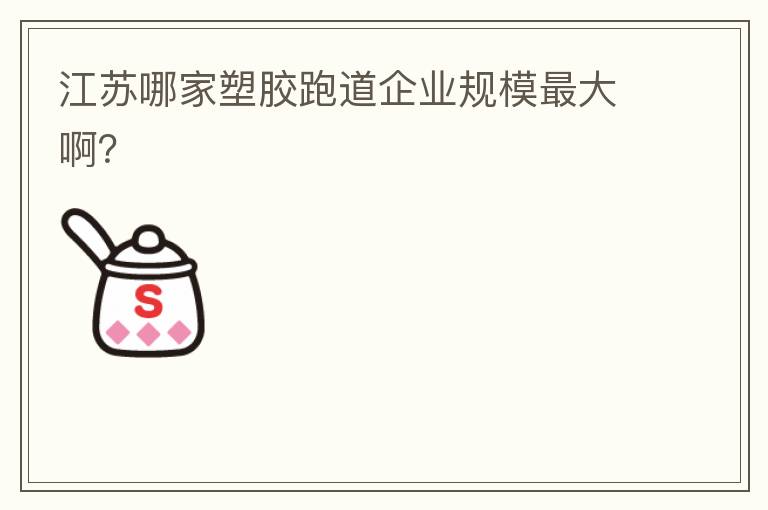 江蘇哪家塑膠跑道企業(yè)規(guī)模最大??？