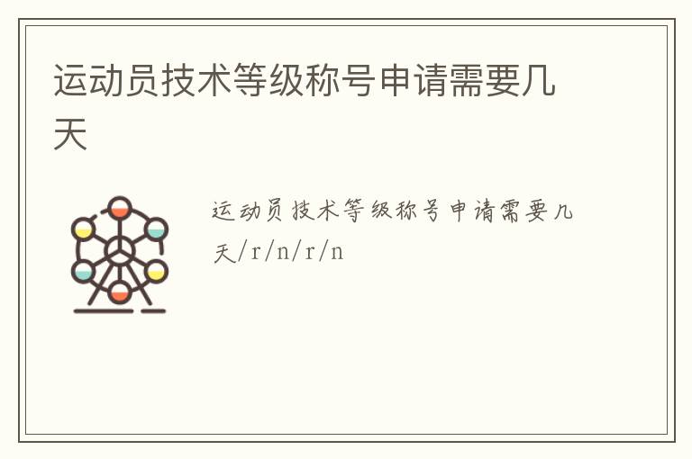 運(yùn)動(dòng)員技術(shù)等級(jí)稱號(hào)申請(qǐng)需要幾天