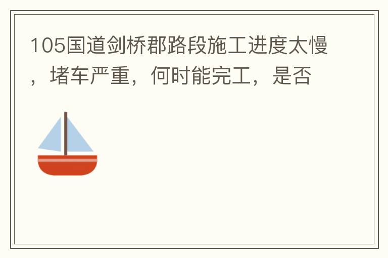 105國(guó)道劍橋郡路段施工進(jìn)度太慢，堵車嚴(yán)重，何時(shí)能完工，是否有工程進(jìn)度安排？