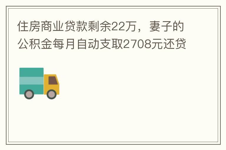 住房商業(yè)貸款剩余22萬(wàn)，妻子的公積金每月自動(dòng)支取2708元還貸，準(zhǔn)備將剩余的商業(yè)貸款全部提前還貸，目前我的公積金賬戶無(wú)支取情況，余額5.6萬(wàn)，妻子公積金賬戶余額7.8萬(wàn)，能否將夫妻兩的公積金賬戶余額5