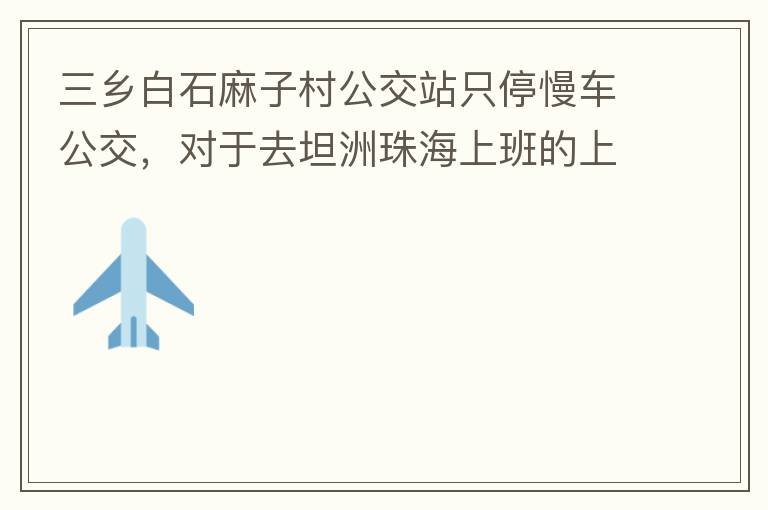 三鄉(xiāng)白石麻子村公交站只停慢車公交，對于去坦洲珠海上班的上班族非常不便，K11和K995 在此站都不停車，導(dǎo)致附近華發(fā)觀山水和麻子村附近的居民要坐車去到白石市場或者麻斗乘車，生活上班實(shí)屬不便，而且整個(gè)1