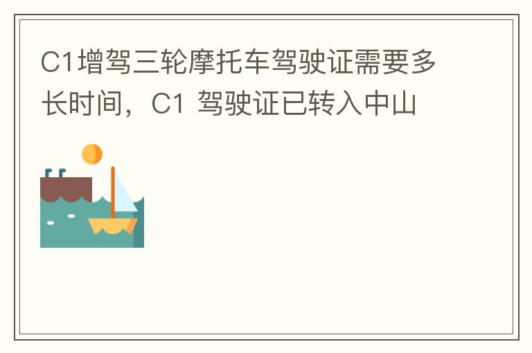 C1增駕三輪摩托車駕駛證需要多長(zhǎng)時(shí)間，C1 駕駛證已轉(zhuǎn)入中山