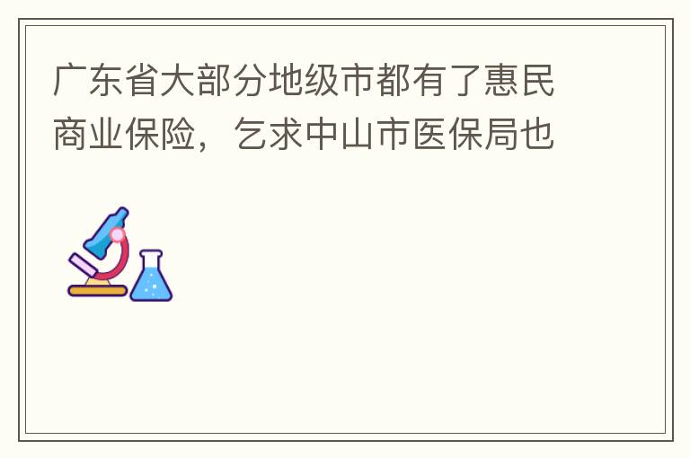 廣東省大部分地級市都有了惠民商業(yè)保險(xiǎn)，乞求中山市醫(yī)保局也出臺相關(guān)的惠民商業(yè)保險(xiǎn)，保障我們患有脊髓萎縮癥的罕見病的病人能夠用藥有保障報(bào)銷。謝謝！