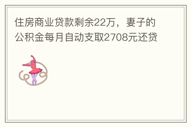 住房商業(yè)貸款剩余22萬，妻子的公積金每月自動(dòng)支取2708元還貸，準(zhǔn)備將剩余的商業(yè)貸款全部提前還貸，目前我的公積金賬戶無支取情況，余額5.6萬，妻子公積金賬戶余額7.8萬，能否將夫妻兩的公積金賬戶余額5